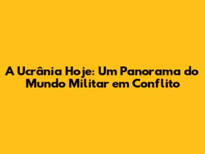 A Ucrânia Hoje: Um Panorama do Mundo Militar em Conflito