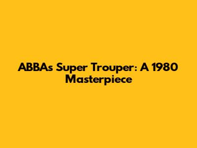 ABBA's 'Super Trouper': A 1980 Masterpiece