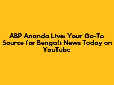 ABP Ananda Live: Your Go-To Source for Bengali News Today on YouTube
