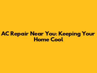 AC Repair Near You: Keeping Your Home Cool
