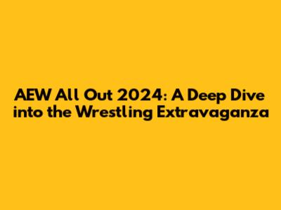 AEW All Out 2024: A Deep Dive into the Wrestling Extravaganza