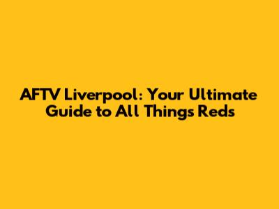 AFTV Liverpool: Your Ultimate Guide to All Things Reds