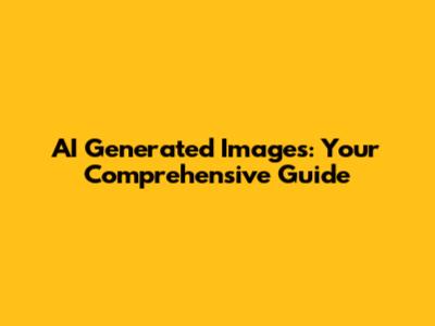 AI Generated Images: Your Comprehensive Guide