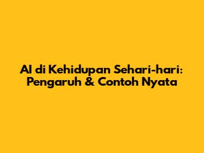 AI di Kehidupan Sehari-hari: Pengaruh & Contoh Nyata