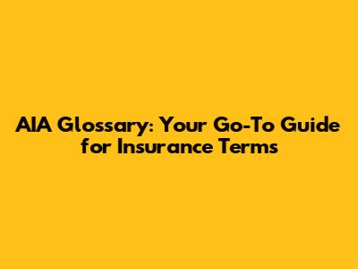 AIA Glossary: Your Go-To Guide for Insurance Terms