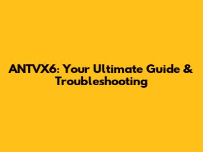 ANTVX6: Your Ultimate Guide & Troubleshooting