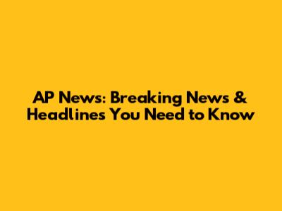 AP News: Breaking News & Headlines You Need to Know