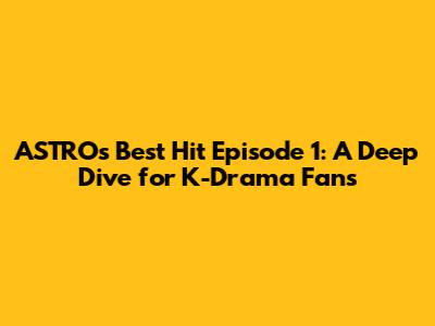 ASTRO's 'Best Hit' Episode 1: A Deep Dive for K-Drama Fans