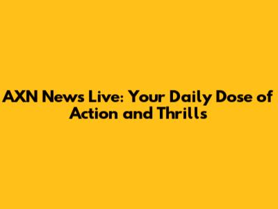 AXN News Live: Your Daily Dose of Action and Thrills