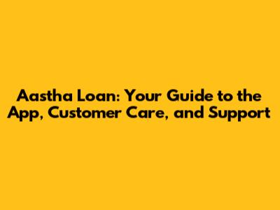 Aastha Loan: Your Guide to the App, Customer Care, and Support