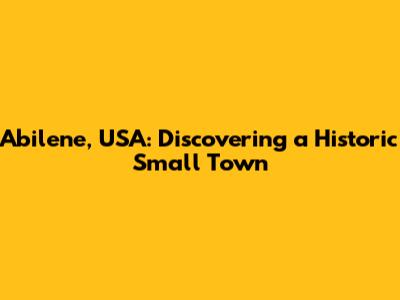 Abilene, USA: Discovering a Historic Small Town