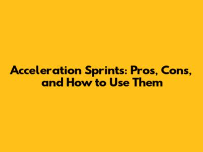 Acceleration Sprints: Pros, Cons, and How to Use Them