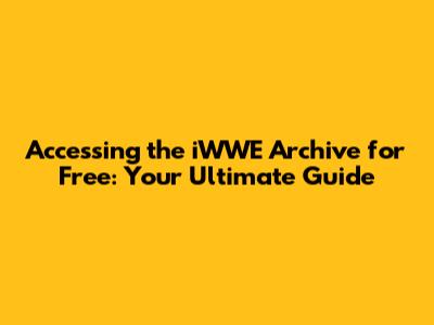 Accessing the iWWE Archive for Free: Your Ultimate Guide