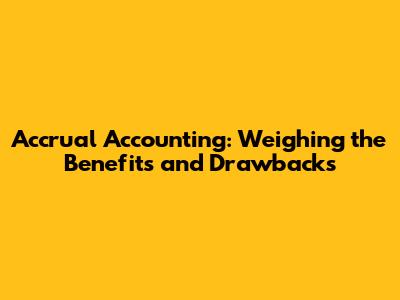 Accrual Accounting: Weighing the Benefits and Drawbacks
