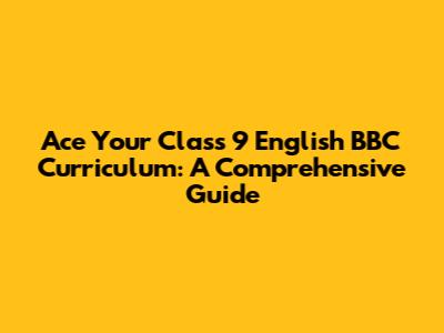 Ace Your Class 9 English BBC Curriculum: A Comprehensive Guide