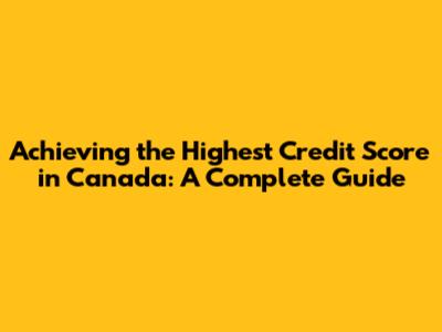 Achieving the Highest Credit Score in Canada: A Complete Guide