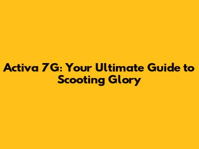 Activa 7G: Your Ultimate Guide to Scooting Glory