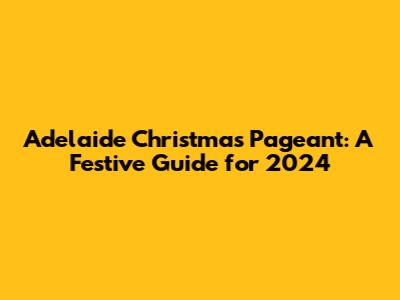 Adelaide Christmas Pageant: A Festive Guide for 2024