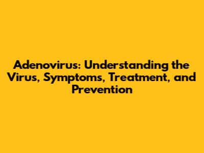 Adenovirus: Understanding the Virus, Symptoms, Treatment, and Prevention