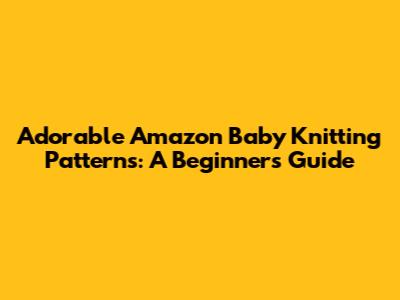 Adorable Amazon Baby Knitting Patterns: A Beginner's Guide