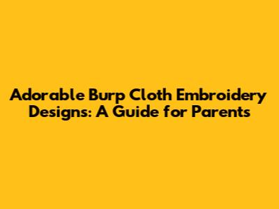 Adorable Burp Cloth Embroidery Designs: A Guide for Parents