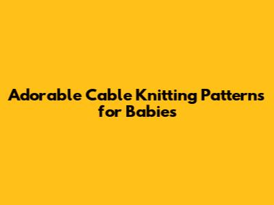 Adorable Cable Knitting Patterns for Babies