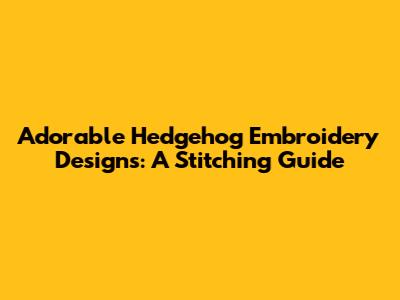 Adorable Hedgehog Embroidery Designs: A Stitching Guide