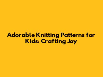 Adorable Knitting Patterns for Kids: Crafting Joy