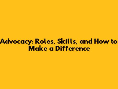 Advocacy: Roles, Skills, and How to Make a Difference