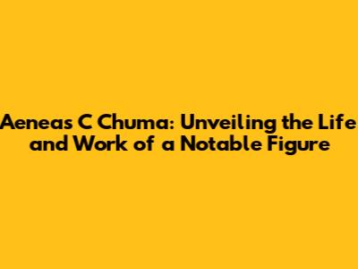 Aeneas C Chuma: Unveiling the Life and Work of a Notable Figure