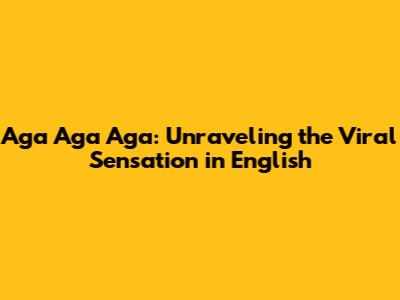 Aga Aga Aga: Unraveling the Viral Sensation in English