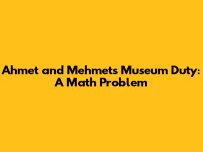 Ahmet and Mehmet's Museum Duty: A Math Problem
