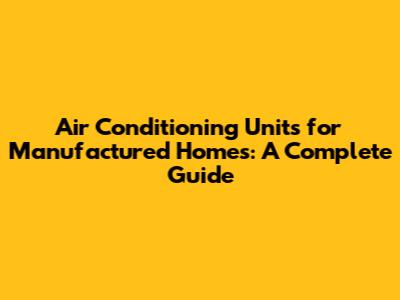 Air Conditioning Units for Manufactured Homes: A Complete Guide
