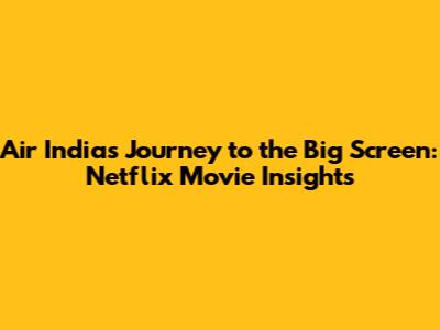 Air India's Journey to the Big Screen: Netflix Movie Insights