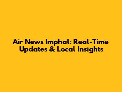 Air News Imphal: Real-Time Updates & Local Insights