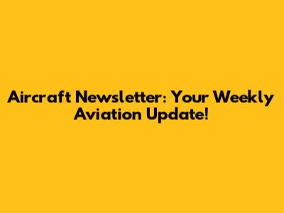 Aircraft Newsletter: Your Weekly Aviation Update!