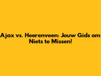 Ajax vs. Heerenveen: Jouw Gids om Niets te Missen!