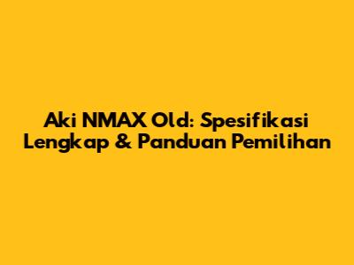 Aki NMAX Old: Spesifikasi Lengkap & Panduan Pemilihan
