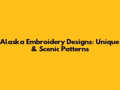 Alaska Embroidery Designs: Unique & Scenic Patterns