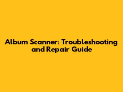 Album Scanner: Troubleshooting and Repair Guide