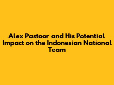 Alex Pastoor and His Potential Impact on the Indonesian National Team