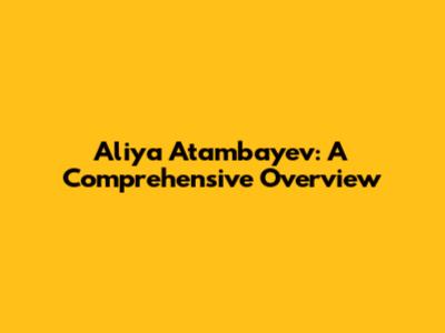 Aliya Atambayev: A Comprehensive Overview