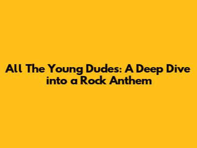 All The Young Dudes: A Deep Dive into a Rock Anthem