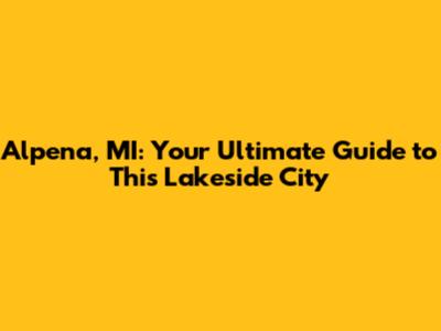 Alpena, MI: Your Ultimate Guide to This Lakeside City
