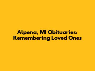 Alpena, MI Obituaries: Remembering Loved Ones