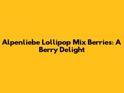 Alpenliebe Lollipop Mix Berries: A Berry Delight