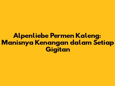 Alpenliebe Permen Kaleng: Manisnya Kenangan dalam Setiap Gigitan