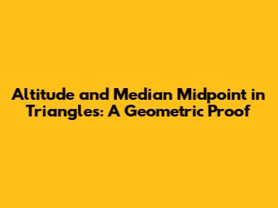 Altitude and Median Midpoint in Triangles: A Geometric Proof