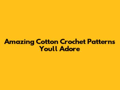 Amazing Cotton Crochet Patterns You'll Adore