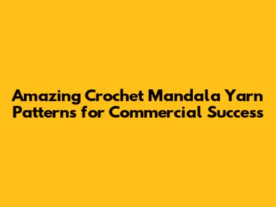 Amazing Crochet Mandala Yarn Patterns for Commercial Success